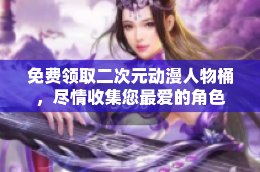 免费领取二次元动漫人物桶，尽情收集您最爱的角色