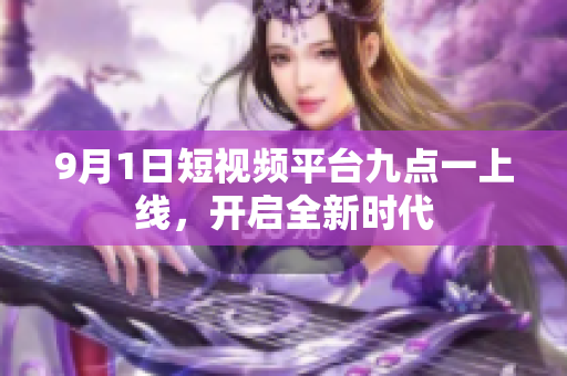 9月1日短视频平台九点一上线，开启全新时代
