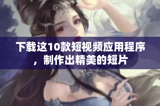 下载这10款短视频应用程序，制作出精美的短片