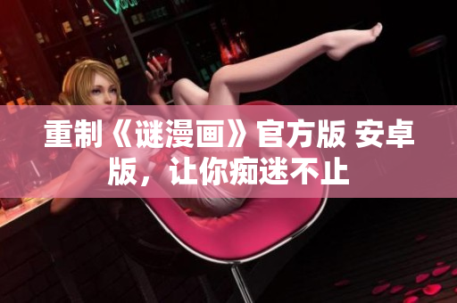 重制《谜漫画》官方版 安卓版，让你痴迷不止
