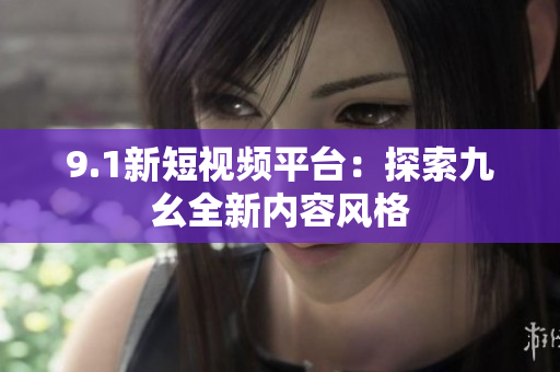 9.1新短视频平台：探索九幺全新内容风格
