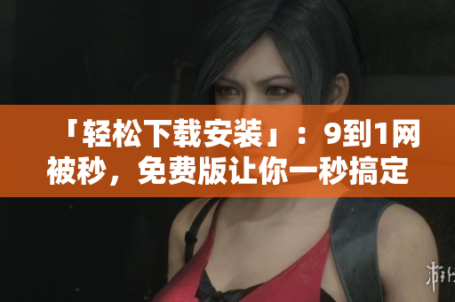 「轻松下载安装」：9到1网被秒，免费版让你一秒搞定！