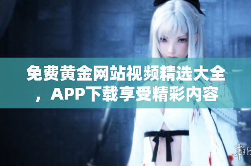 免费黄金网站视频精选大全，APP下载享受精彩内容