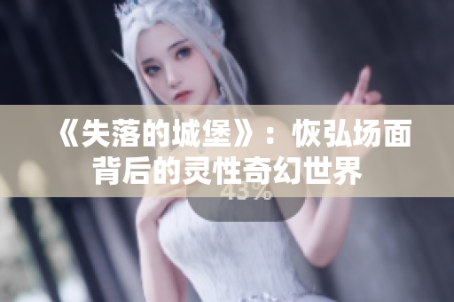 《失落的城堡》：恢弘场面背后的灵性奇幻世界