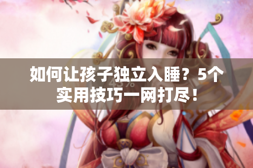 如何让孩子独立入睡？5个实用技巧一网打尽！