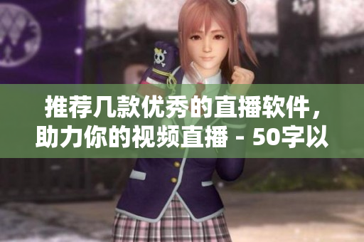 推荐几款优秀的直播软件，助力你的视频直播 - 50字以内