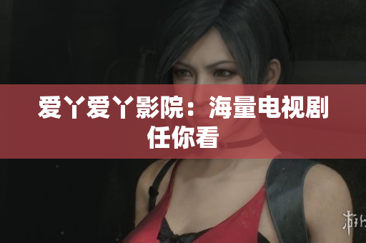 爱丫爱丫影院：海量电视剧任你看
