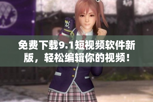 免费下载9.1短视频软件新版，轻松编辑你的视频！