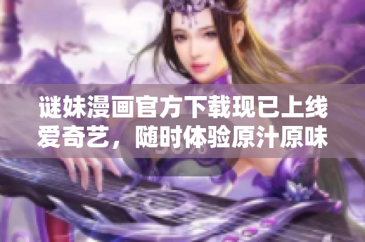 谜妹漫画官方下载现已上线爱奇艺，随时体验原汁原味的漫画世界!