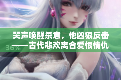 哭声唤醒杀意，他凶狠反击——古代悲欢离合爱恨情仇