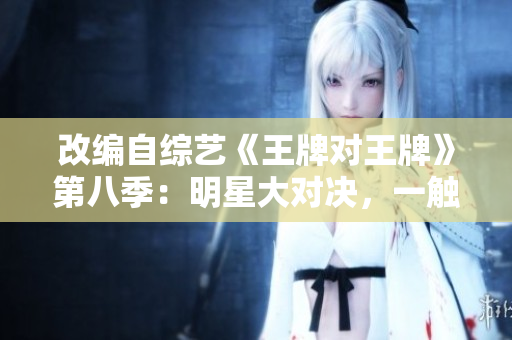 改编自综艺《王牌对王牌》第八季：明星大对决，一触即发！