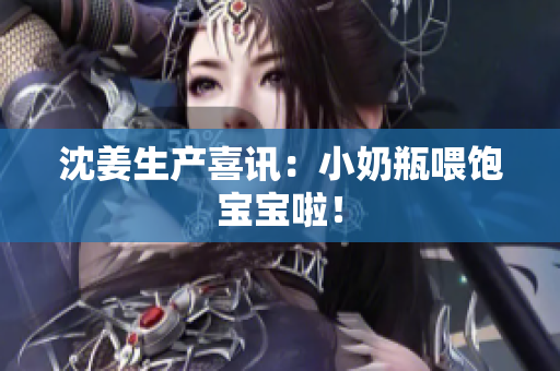沈姜生产喜讯：小奶瓶喂饱宝宝啦！