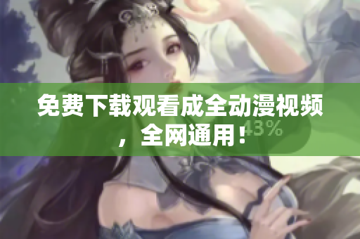 免费下载观看成全动漫视频，全网通用！