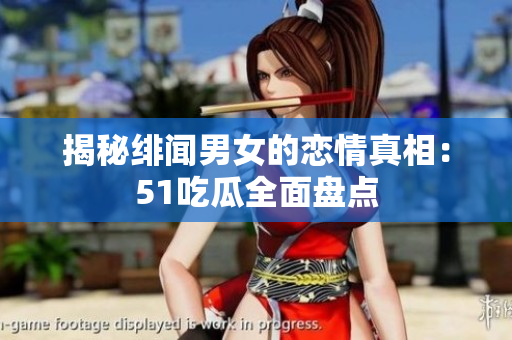 揭秘绯闻男女的恋情真相：51吃瓜全面盘点