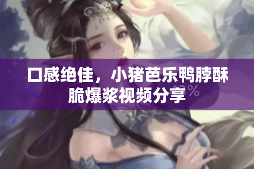 口感绝佳，小猪芭乐鸭脖酥脆爆浆视频分享