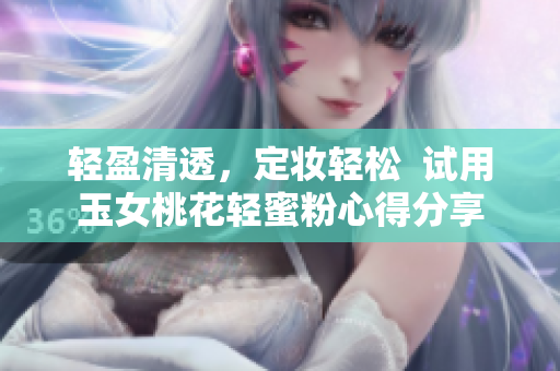 轻盈清透，定妆轻松  试用玉女桃花轻蜜粉心得分享