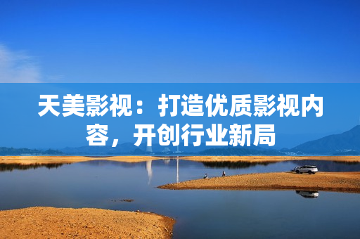 天美影视：打造优质影视内容，开创行业新局