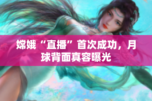 嫦娥“直播”首次成功，月球背面真容曝光