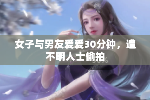 女子与男友爱爱30分钟，遭不明人士偷拍