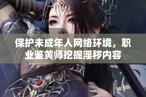 保护未成年人网络环境，职业鉴黄师挖掘淫秽内容