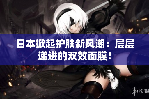 日本掀起护肤新风潮：层层递进的双效面膜！