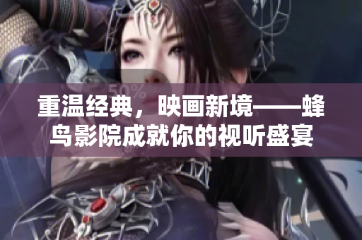 重温经典，映画新境——蜂鸟影院成就你的视听盛宴
