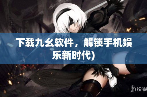 下载九幺软件，解锁手机娱乐新时代)