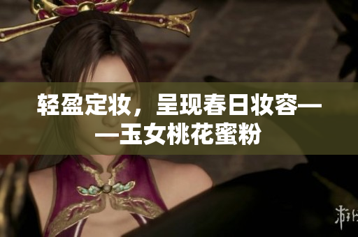 轻盈定妆，呈现春日妆容——玉女桃花蜜粉