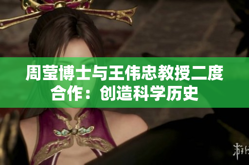 周莹博士与王伟忠教授二度合作：创造科学历史