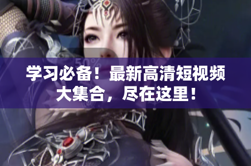 学习必备！最新高清短视频大集合，尽在这里！