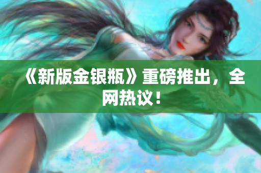 《新版金银瓶》重磅推出，全网热议！