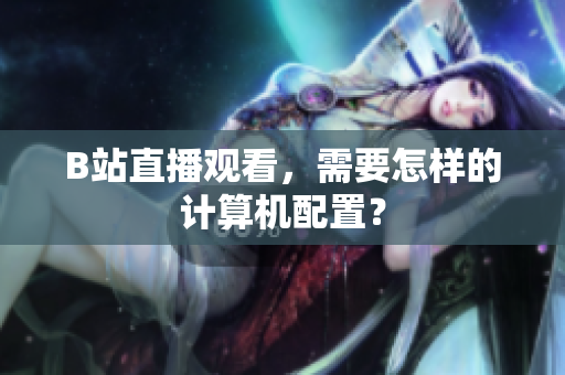 B站直播观看，需要怎样的计算机配置？