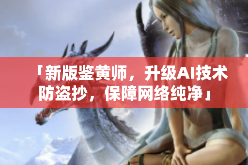 「新版鉴黄师，升级AI技术防盗抄，保障网络纯净」