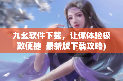 九幺软件下载，让你体验极致便捷  最新版下载攻略)