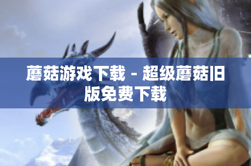 蘑菇游戏下载 - 超级蘑菇旧版免费下载