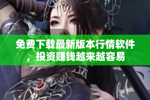 免费下载最新版本行情软件，投资赚钱越来越容易