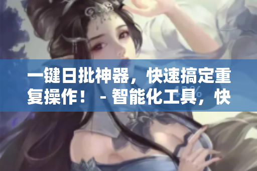一键日批神器，快速搞定重复操作！ - 智能化工具，快速解决繁琐琐事！