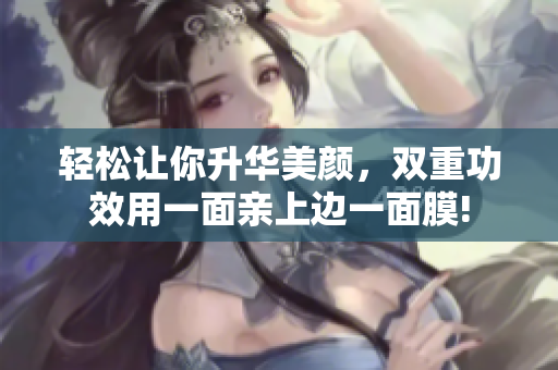 轻松让你升华美颜，双重功效用一面亲上边一面膜!