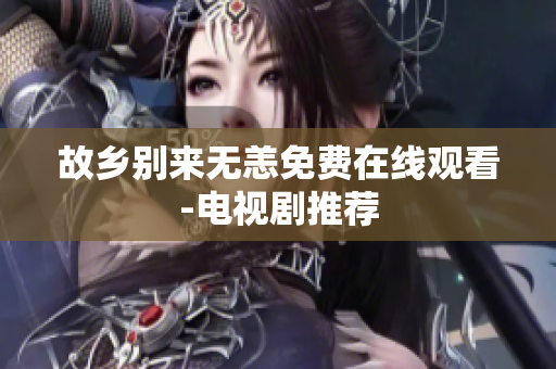 故乡别来无恙免费在线观看-电视剧推荐