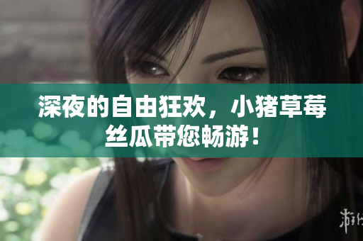深夜的自由狂欢，小猪草莓丝瓜带您畅游！