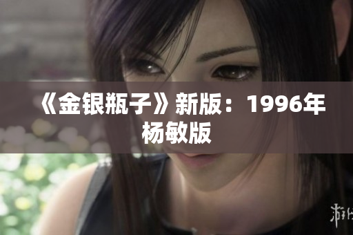 《金银瓶子》新版：1996年杨敏版