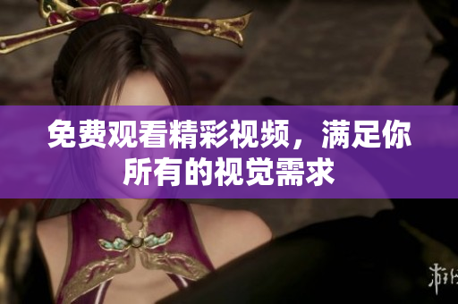 免费观看精彩视频，满足你所有的视觉需求