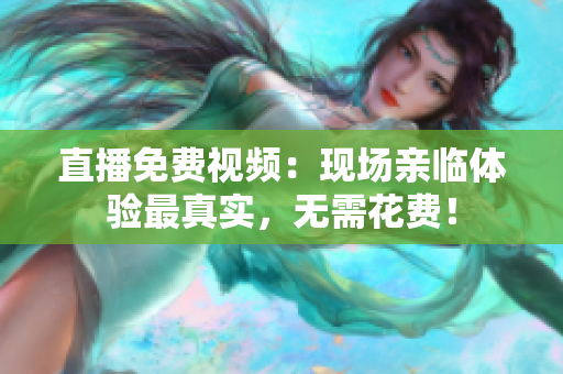 直播免费视频：现场亲临体验最真实，无需花费！