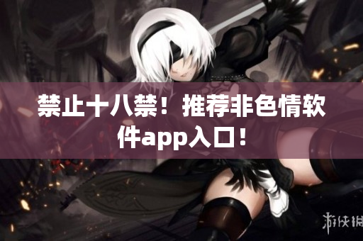 禁止十八禁！推荐非色情软件app入口！