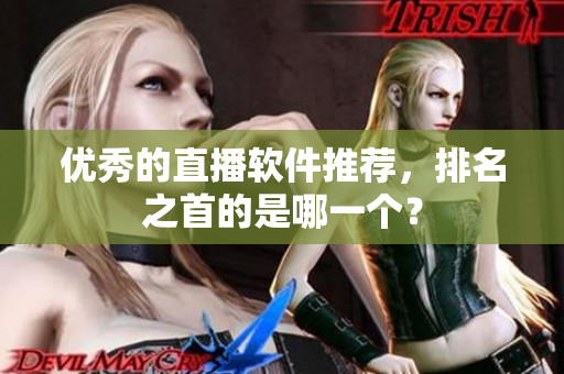 优秀的直播软件推荐，排名之首的是哪一个？