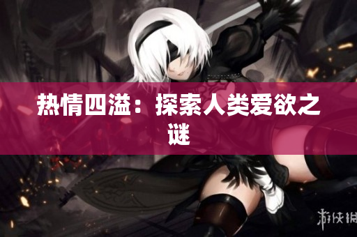 热情四溢：探索人类爱欲之谜