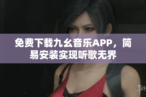 免费下载九幺音乐APP，简易安装实现听歌无界