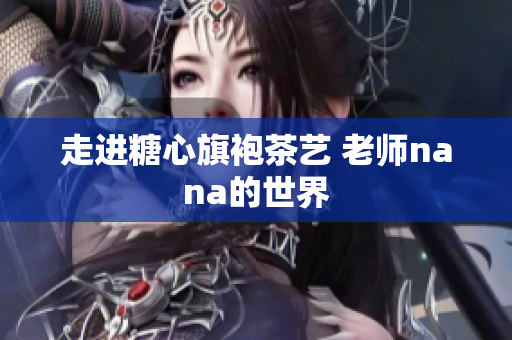 走进糖心旗袍茶艺 老师nana的世界