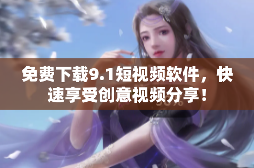 免费下载9.1短视频软件，快速享受创意视频分享！