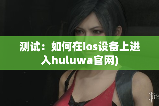 测试：如何在ios设备上进入huluwa官网)